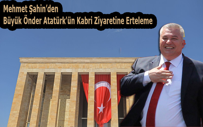 MEHMET ŞAHİN’DEN BÜYÜK ÖNDER ATATÜRK'ÜN KABRİ ZİYARETİNE ERTELEME