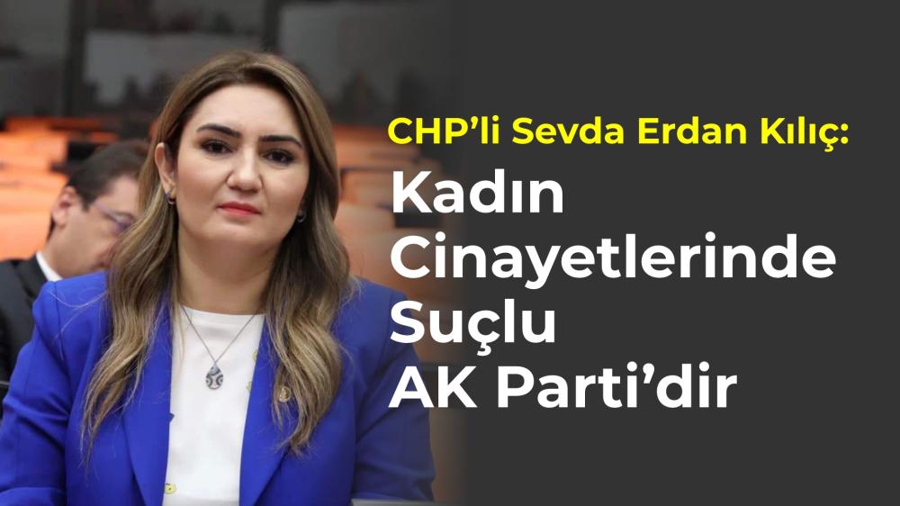 CHP’Lİ SEVDA ERDAN KILIÇ: “KADIN CİNAYETLERİNDE SUÇLU AK PARTİ’DİR”